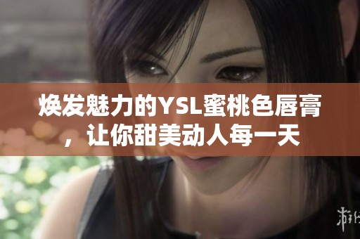 焕发魅力的YSL蜜桃色唇膏，让你甜美动人每一天