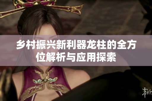 乡村振兴新利器龙柱的全方位解析与应用探索