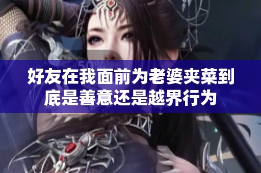 好友在我面前为老婆夹菜到底是善意还是越界行为