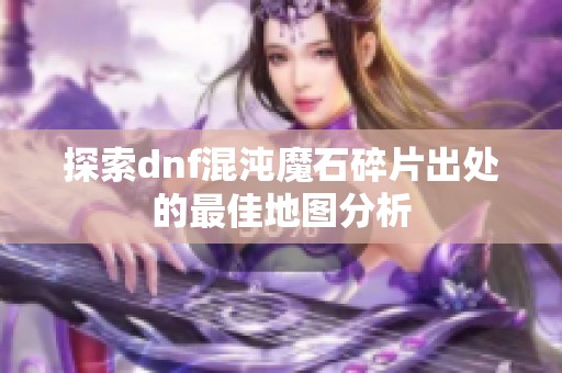 探索dnf混沌魔石碎片出处的最佳地图分析