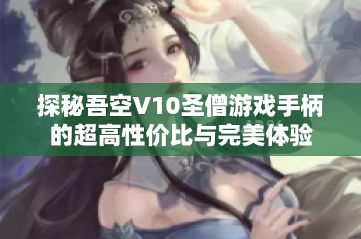 探秘吾空V10圣僧游戏手柄的超高性价比与完美体验