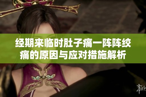 经期来临时肚子痛一阵阵绞痛的原因与应对措施解析