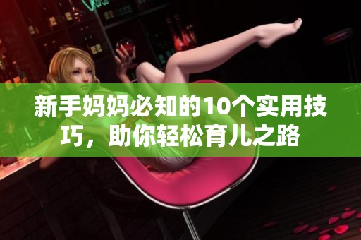 新手妈妈必知的10个实用技巧，助你轻松育儿之路