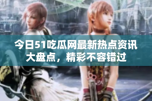 今日51吃瓜网最新热点资讯大盘点，精彩不容错过