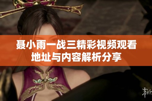 聂小雨一战三精彩视频观看地址与内容解析分享