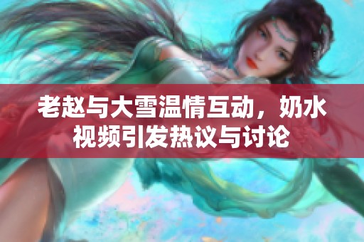 老赵与大雪温情互动，奶水视频引发热议与讨论