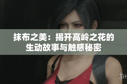 抹布之美：揭开高岭之花的生动故事与触感秘密