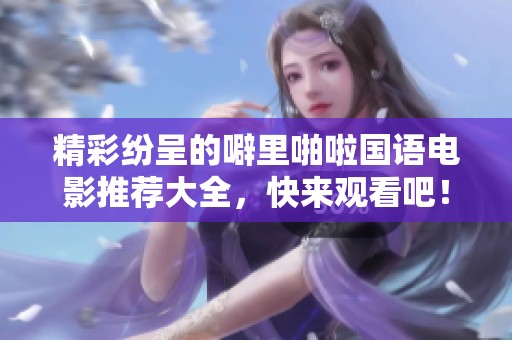 精彩纷呈的噼里啪啦国语电影推荐大全，快来观看吧！