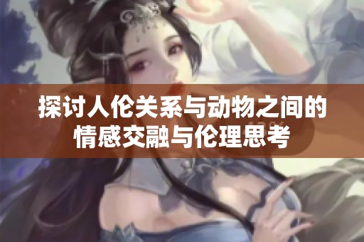 探讨人伦关系与动物之间的情感交融与伦理思考