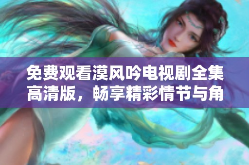 免费观看漠风吟电视剧全集高清版，畅享精彩情节与角色魅力