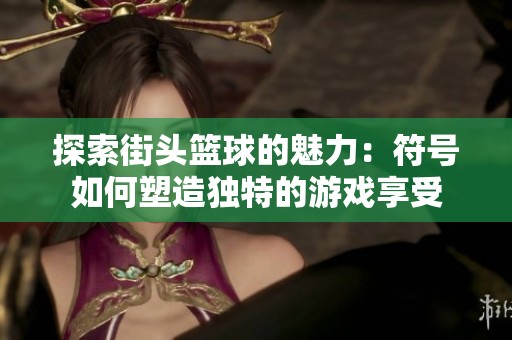 探索街头篮球的魅力：符号如何塑造独特的游戏享受