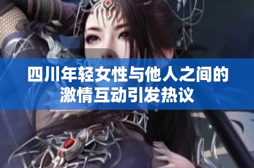 四川年轻女性与他人之间的激情互动引发热议
