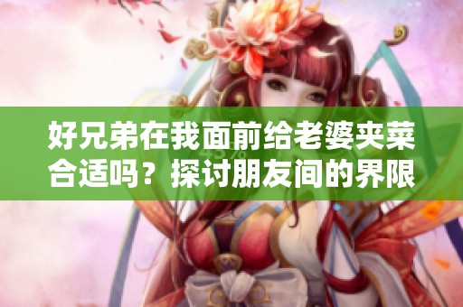 好兄弟在我面前给老婆夹菜合适吗？探讨朋友间的界限与礼仪