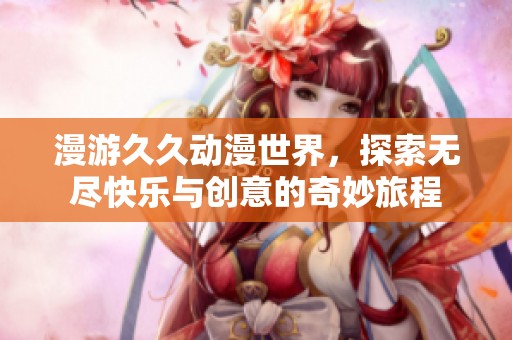 漫游久久动漫世界，探索无尽快乐与创意的奇妙旅程