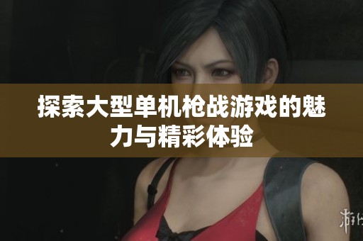 探索大型单机枪战游戏的魅力与精彩体验