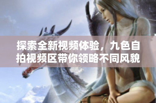探索全新视频体验，九色自拍视频区带你领略不同风貌