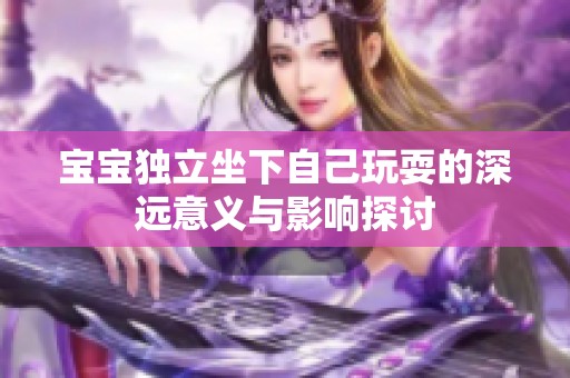 宝宝独立坐下自己玩耍的深远意义与影响探讨