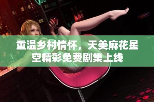 重温乡村情怀，天美麻花星空精彩免费剧集上线