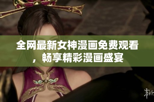 全网最新女神漫画免费观看，畅享精彩漫画盛宴