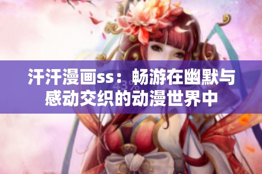汗汗漫画ss：畅游在幽默与感动交织的动漫世界中