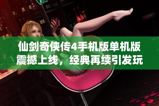 仙剑奇侠传4手机版单机版震撼上线，经典再续引发玩家热议