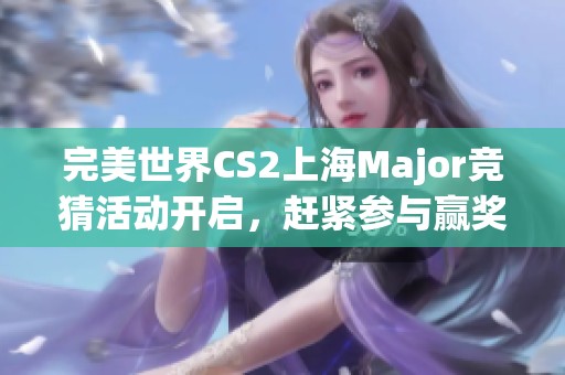 完美世界CS2上海Major竞猜活动开启，赶紧参与赢奖品！