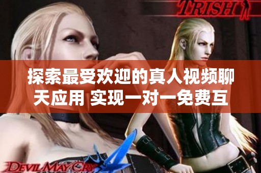 探索最受欢迎的真人视频聊天应用 实现一对一免费互动体验
