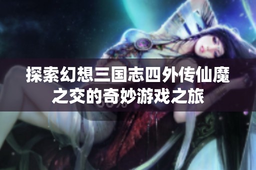 探索幻想三国志四外传仙魔之交的奇妙游戏之旅