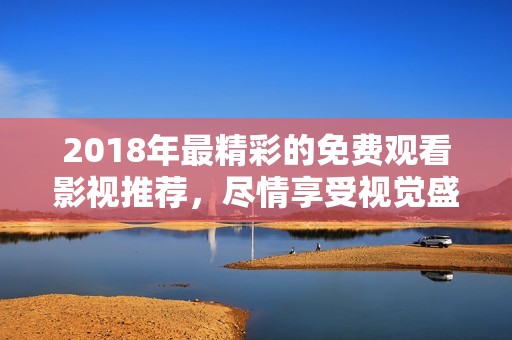 2018年最精彩的免费观看影视推荐，尽情享受视觉盛宴