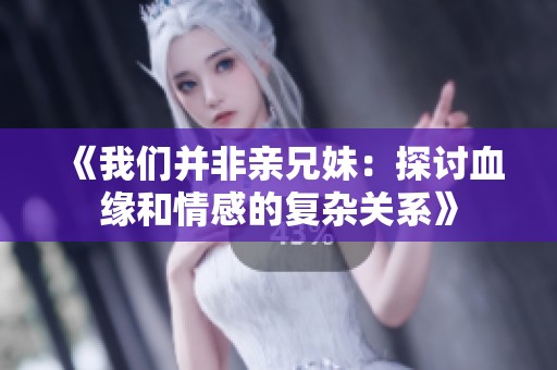 《我们并非亲兄妹：探讨血缘和情感的复杂关系》