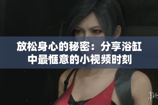 放松身心的秘密：分享浴缸中最惬意的小视频时刻