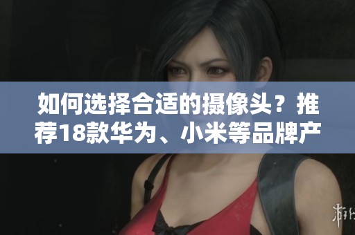 如何选择合适的摄像头？推荐18款华为、小米等品牌产品