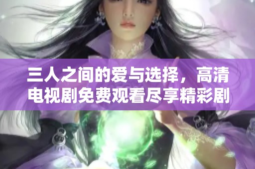 三人之间的爱与选择，高清电视剧免费观看尽享精彩剧情