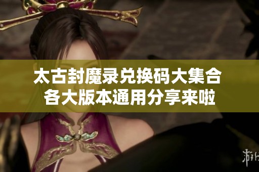 太古封魔录兑换码大集合 各大版本通用分享来啦
