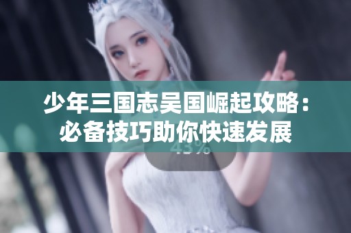 少年三国志吴国崛起攻略：必备技巧助你快速发展