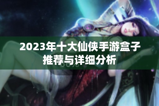 2023年十大仙侠手游盒子推荐与详细分析