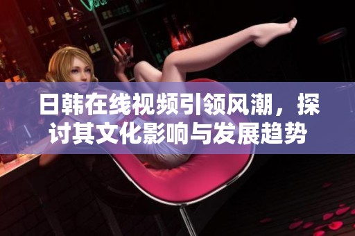 日韩在线视频引领风潮，探讨其文化影响与发展趋势