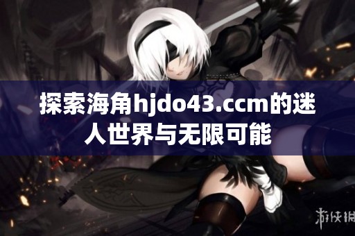 探索海角hjdo43.ccm的迷人世界与无限可能