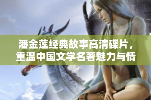 潘金莲经典故事高清碟片，重温中国文学名著魅力与情感