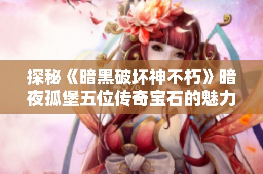 探秘《暗黑破坏神不朽》暗夜孤堡五位传奇宝石的魅力与传奇故事