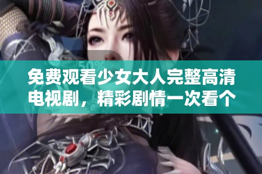 免费观看少女大人完整高清电视剧，精彩剧情一次看个够