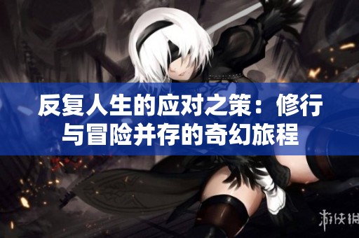 反复人生的应对之策：修行与冒险并存的奇幻旅程