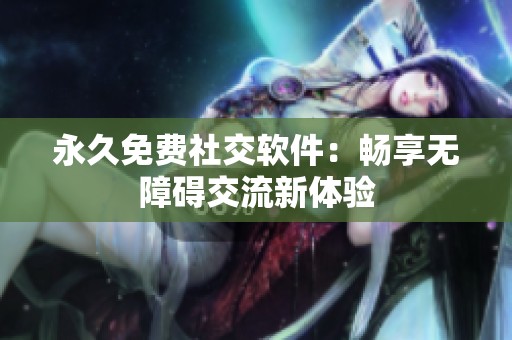 永久免费社交软件：畅享无障碍交流新体验