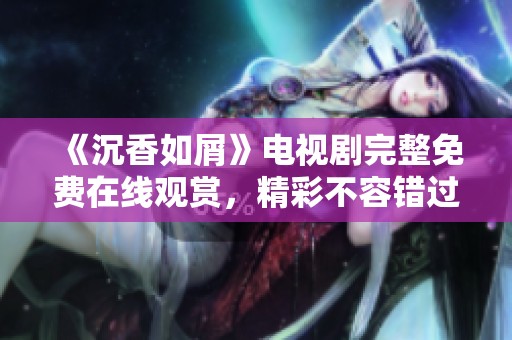《沉香如屑》电视剧完整免费在线观赏，精彩不容错过