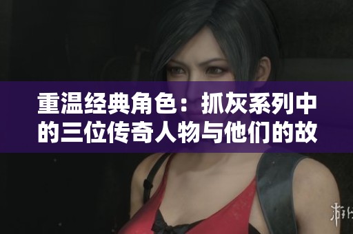 重温经典角色：抓灰系列中的三位传奇人物与他们的故事
