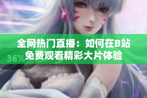 全网热门直播：如何在B站免费观看精彩大片体验