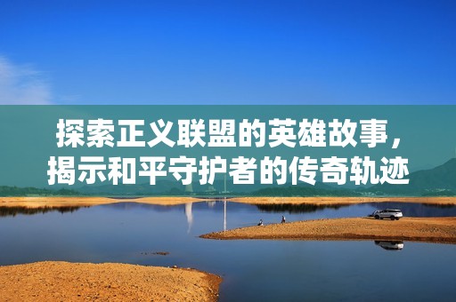 探索正义联盟的英雄故事，揭示和平守护者的传奇轨迹