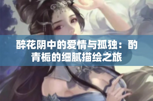 醉花阴中的爱情与孤独：酌青栀的细腻描绘之旅