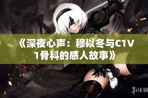 《深夜心声：穆以冬与C1V1骨科的感人故事》
