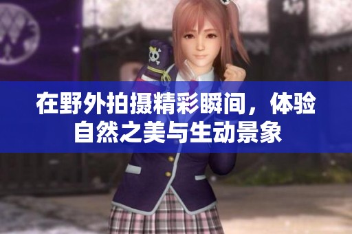 在野外拍摄精彩瞬间，体验自然之美与生动景象